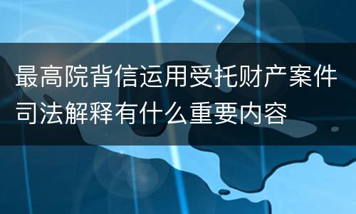 最高院背信运用受托财产案件司法解释有什么重要内容