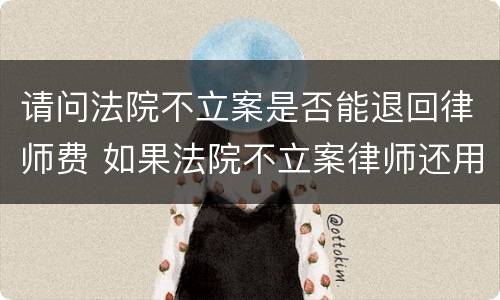 请问法院不立案是否能退回律师费 如果法院不立案律师还用收费吗