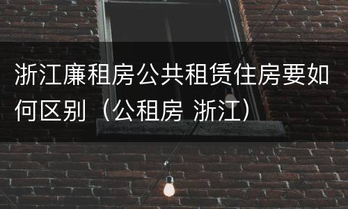 浙江廉租房公共租赁住房要如何区别（公租房 浙江）