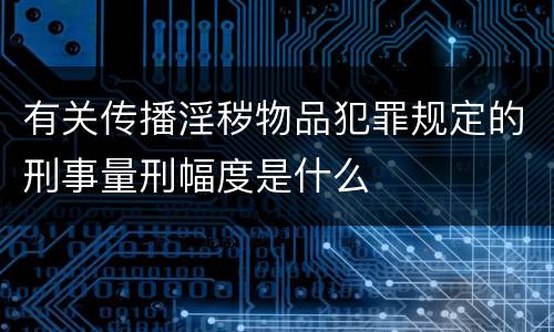 有关传播淫秽物品犯罪规定的刑事量刑幅度是什么