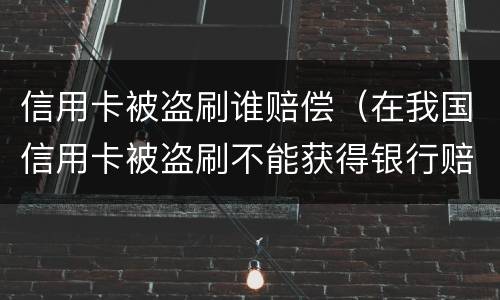 信用卡被盗刷谁赔偿（在我国信用卡被盗刷不能获得银行赔偿）