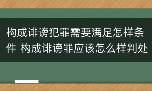 构成诽谤犯罪需要满足怎样条件 构成诽谤罪应该怎么样判处