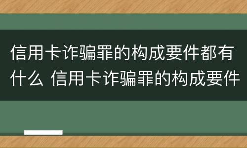 信用卡诈骗罪的构成要件都有什么 信用卡诈骗罪的构成要件都有什么呢