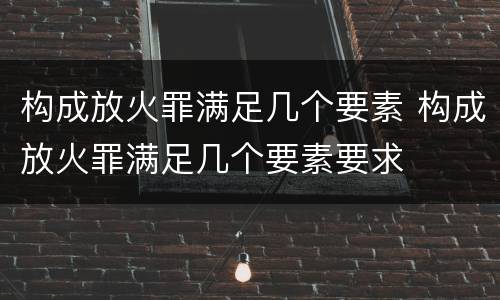 构成放火罪满足几个要素 构成放火罪满足几个要素要求