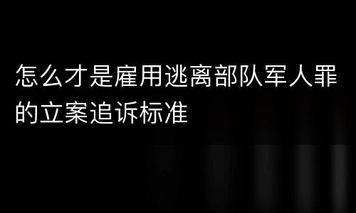 怎么才是雇用逃离部队军人罪的立案追诉标准