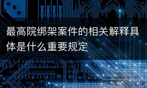 最高院绑架案件的相关解释具体是什么重要规定