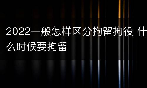 2022一般怎样区分拘留拘役 什么时候要拘留