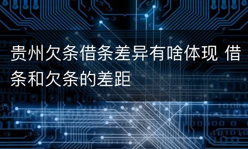 贵州欠条借条差异有啥体现 借条和欠条的差距