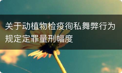关于动植物检疫徇私舞弊行为规定定罪量刑幅度