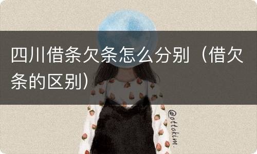 四川借条欠条怎么分别（借欠条的区别）