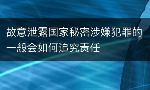 故意泄露国家秘密涉嫌犯罪的一般会如何追究责任