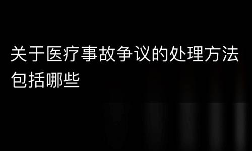 关于医疗事故争议的处理方法包括哪些