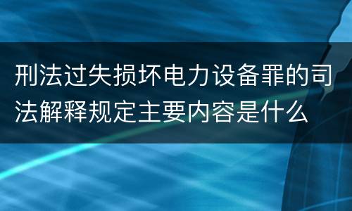 刑法过失损坏电力设备罪的司法解释规定主要内容是什么