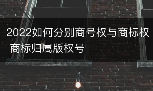 2022如何分别商号权与商标权 商标归属版权号