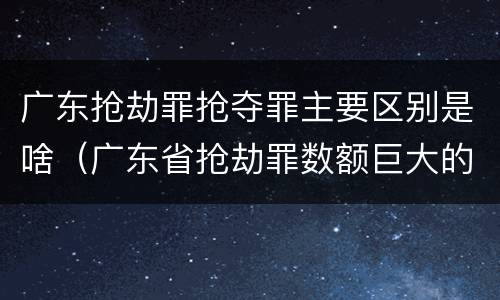 广东抢劫罪抢夺罪主要区别是啥（广东省抢劫罪数额巨大的标准）