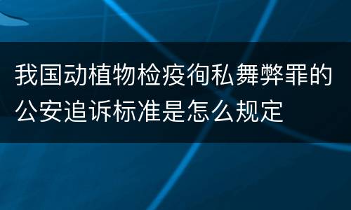 我国动植物检疫徇私舞弊罪的公安追诉标准是怎么规定