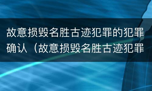 故意损毁名胜古迹犯罪的犯罪确认（故意损毁名胜古迹犯罪的犯罪确认程序）