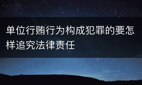 单位行贿行为构成犯罪的要怎样追究法律责任