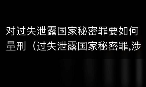 对过失泄露国家秘密罪要如何量刑（过失泄露国家秘密罪,涉嫌哪几种情形之一的,应予立案）