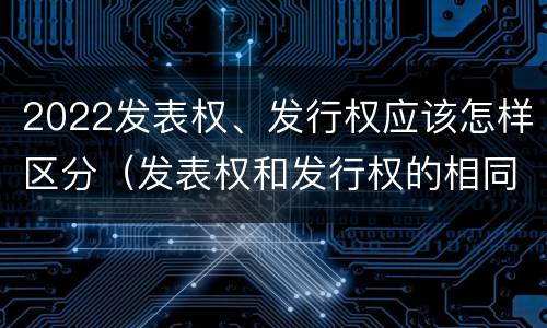 2022发表权、发行权应该怎样区分（发表权和发行权的相同点）