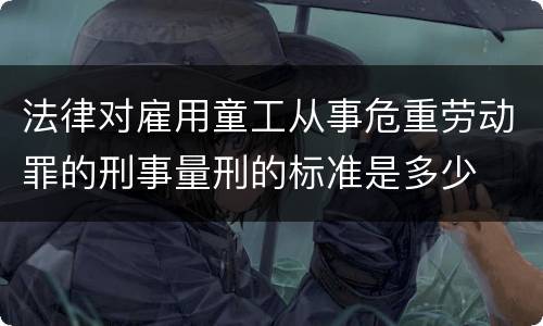 法律对雇用童工从事危重劳动罪的刑事量刑的标准是多少