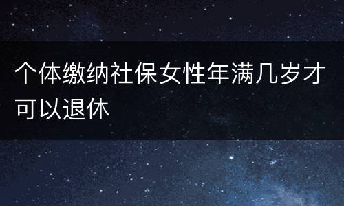 个体缴纳社保女性年满几岁才可以退休