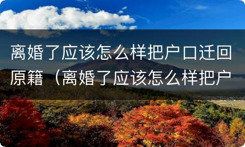 离婚了应该怎么样把户口迁回原籍（离婚了应该怎么样把户口迁回原籍去）