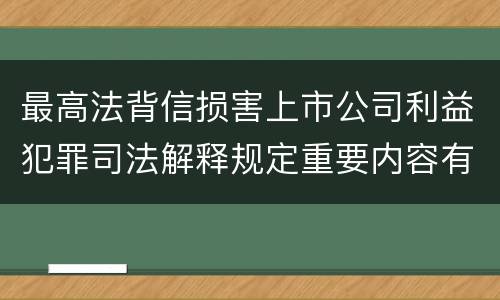 最高法背信损害上市公司利益犯罪司法解释规定重要内容有哪些