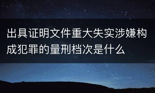出具证明文件重大失实涉嫌构成犯罪的量刑档次是什么