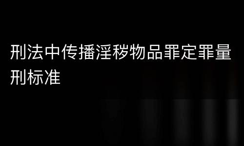 刑法中传播淫秽物品罪定罪量刑标准