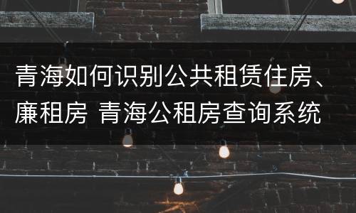 青海如何识别公共租赁住房、廉租房 青海公租房查询系统