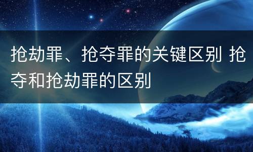 抢劫罪、抢夺罪的关键区别 抢夺和抢劫罪的区别