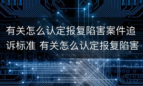 有关怎么认定报复陷害案件追诉标准 有关怎么认定报复陷害案件追诉标准的规定