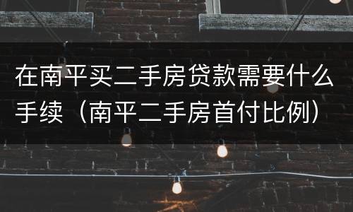 在南平买二手房贷款需要什么手续（南平二手房首付比例）
