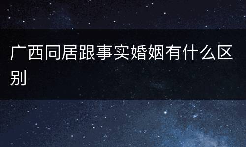 广西同居跟事实婚姻有什么区别