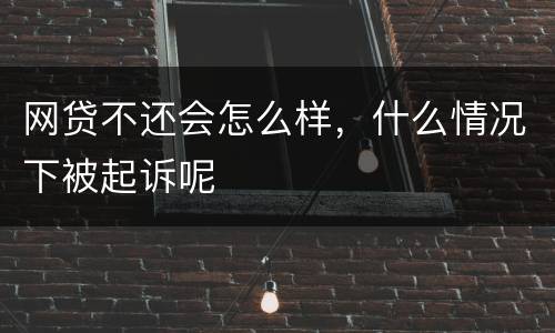 网贷不还会怎么样，什么情况下被起诉呢