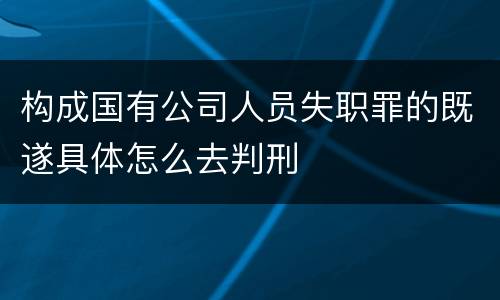 构成国有公司人员失职罪的既遂具体怎么去判刑