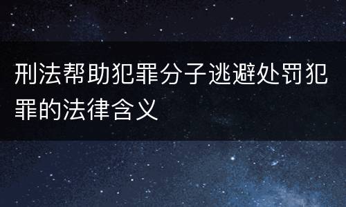 刑法帮助犯罪分子逃避处罚犯罪的法律含义