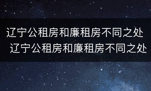 辽宁公租房和廉租房不同之处 辽宁公租房和廉租房不同之处在哪