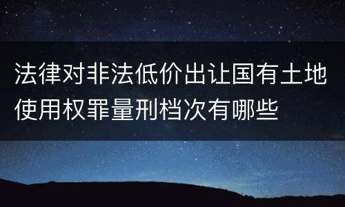 法律对非法低价出让国有土地使用权罪量刑档次有哪些