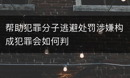 帮助犯罪分子逃避处罚涉嫌构成犯罪会如何判