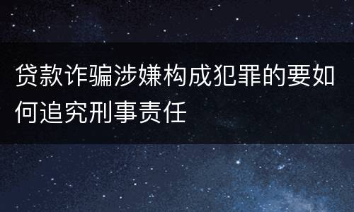 贷款诈骗涉嫌构成犯罪的要如何追究刑事责任