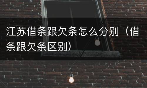 江苏借条跟欠条怎么分别（借条跟欠条区别）