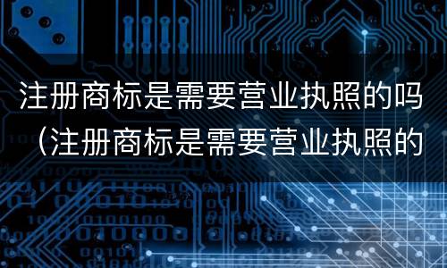 注册商标是需要营业执照的吗（注册商标是需要营业执照的吗怎么办）