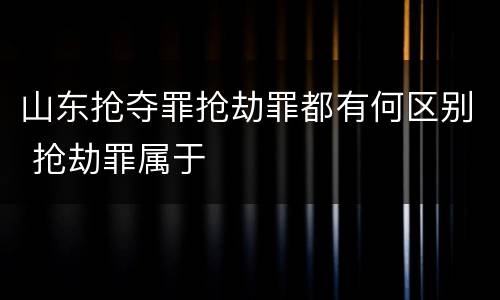 山东抢夺罪抢劫罪都有何区别 抢劫罪属于