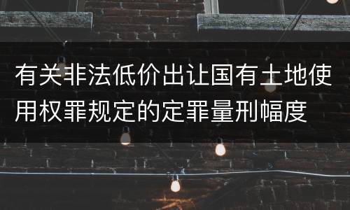 有关非法低价出让国有土地使用权罪规定的定罪量刑幅度