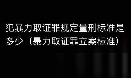 犯暴力取证罪规定量刑标准是多少（暴力取证罪立案标准）