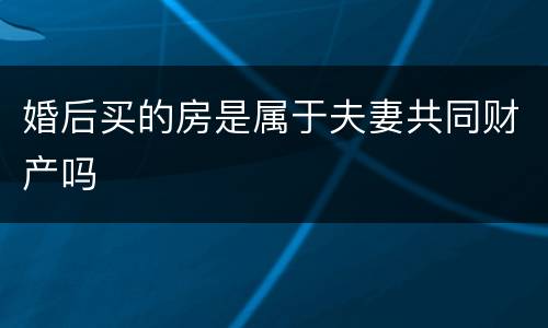 婚后买的房是属于夫妻共同财产吗