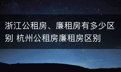 浙江公租房、廉租房有多少区别 杭州公租房廉租房区别