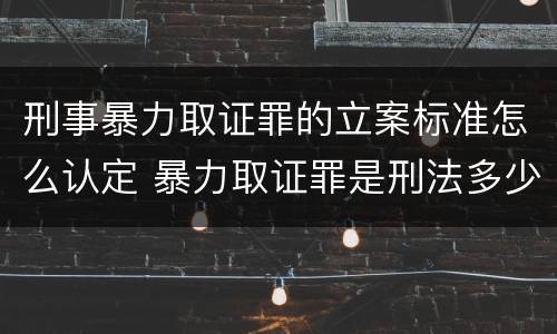 刑事暴力取证罪的立案标准怎么认定 暴力取证罪是刑法多少条
